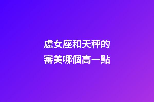 處女座和天秤的審美哪個高一點-第1張-星座運勢-玄機派