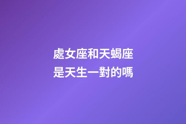 處女座和天蝎座是天生一對的嗎-第1張-星座運勢-玄機派
