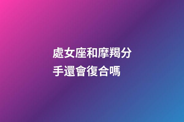 處女座和摩羯分手還會復合嗎-第1張-星座運勢-玄機派