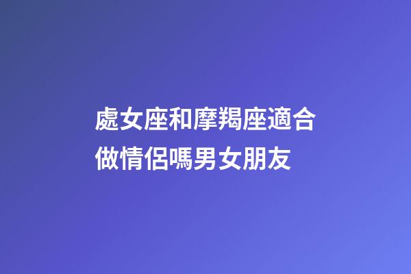 處女座和摩羯座適合做情侶嗎男女朋友-第1張-星座運(yùn)勢-玄機(jī)派
