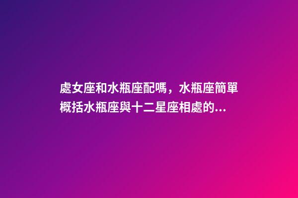 處女座和水瓶座配嗎，水瓶座簡單概括水瓶座與十二星座相處的好與不好會是什么樣的-第1張-觀點-玄機派