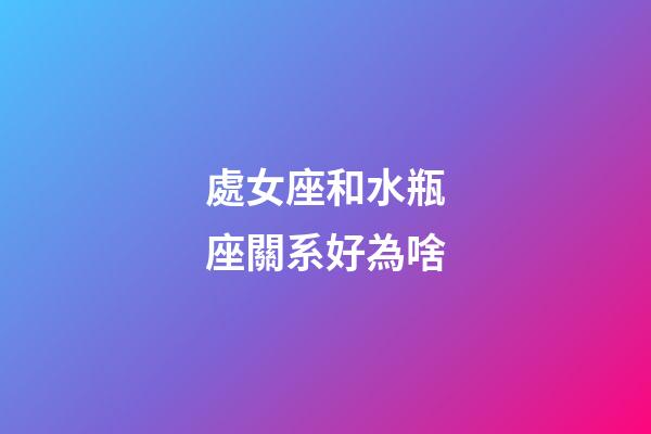 處女座和水瓶座關系好為啥-第1張-星座運勢-玄機派