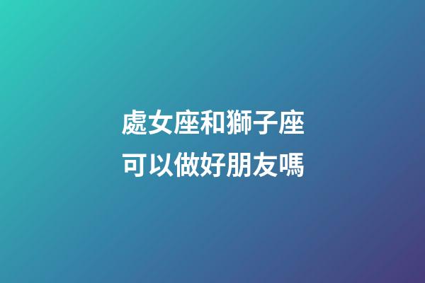 處女座和獅子座可以做好朋友嗎-第1張-星座運(yùn)勢(shì)-玄機(jī)派