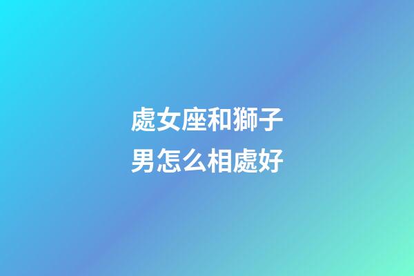 處女座和獅子男怎么相處好-第1張-星座運勢-玄機派