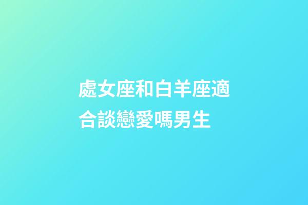 處女座和白羊座適合談戀愛嗎男生-第1張-星座運勢-玄機派