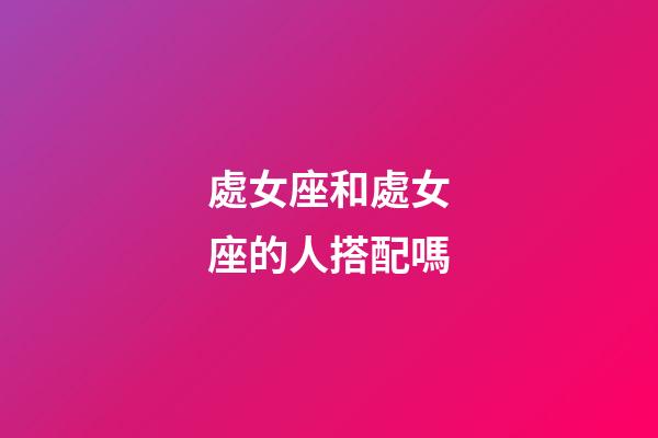 處女座和處女座的人搭配嗎-第1張-星座運勢-玄機派