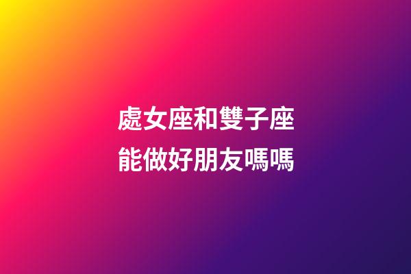處女座和雙子座能做好朋友嗎嗎-第1張-星座運勢-玄機派