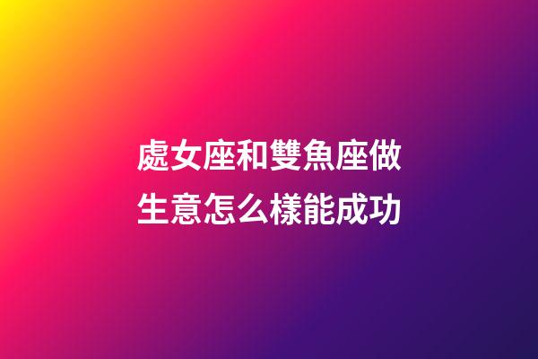 處女座和雙魚座做生意怎么樣能成功-第1張-星座運勢-玄機派