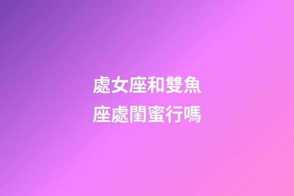 處女座和雙魚座處閨蜜行嗎-第1張-星座運勢-玄機派