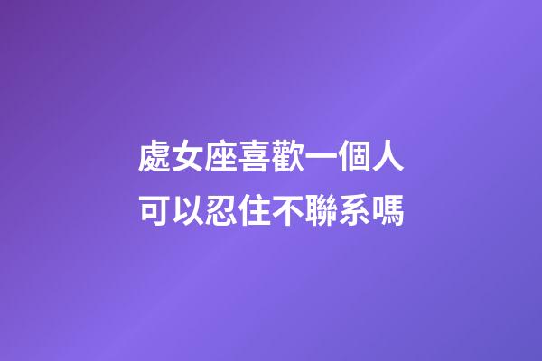 處女座喜歡一個人可以忍住不聯系嗎-第1張-星座運勢-玄機派