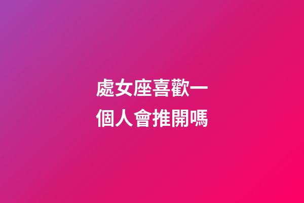 處女座喜歡一個人會推開嗎-第1張-星座運勢-玄機派