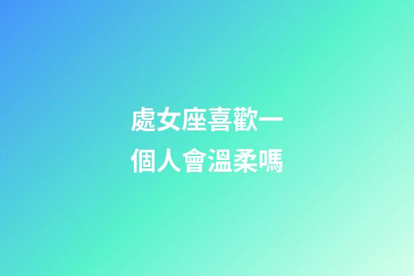 處女座喜歡一個人會溫柔嗎-第1張-星座運勢-玄機派