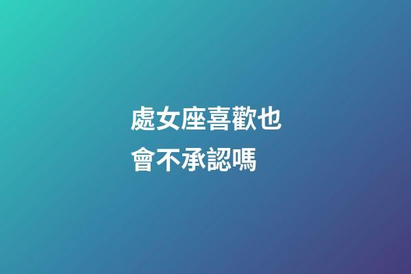 處女座喜歡也會不承認嗎-第1張-星座運勢-玄機派