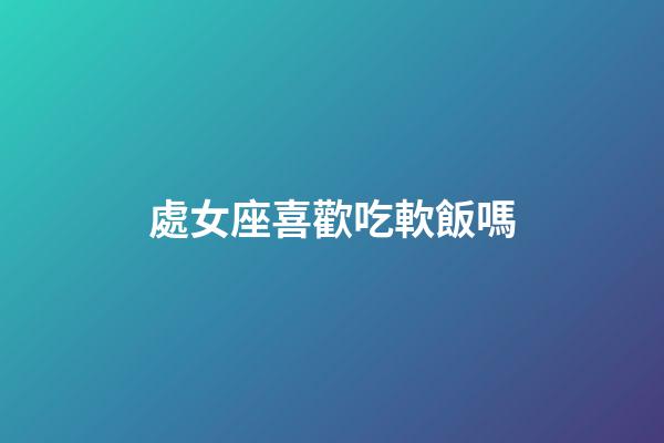 處女座喜歡吃軟飯嗎