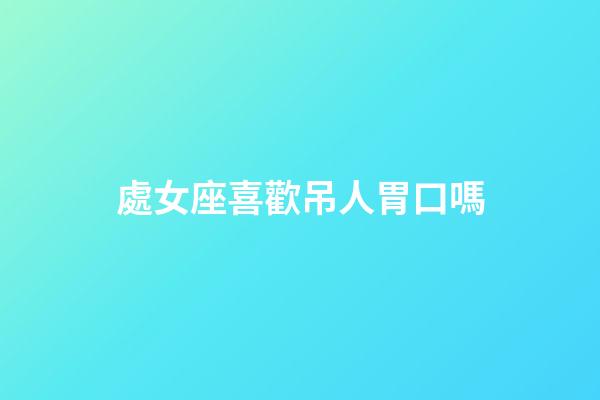 處女座喜歡吊人胃口嗎-第1張-星座運(yùn)勢(shì)-玄機(jī)派