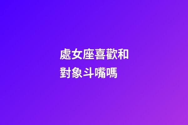 處女座喜歡和對象斗嘴嗎-第1張-星座運勢-玄機派