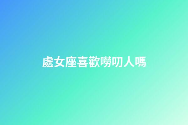處女座喜歡嘮叨人嗎-第1張-星座運勢-玄機派