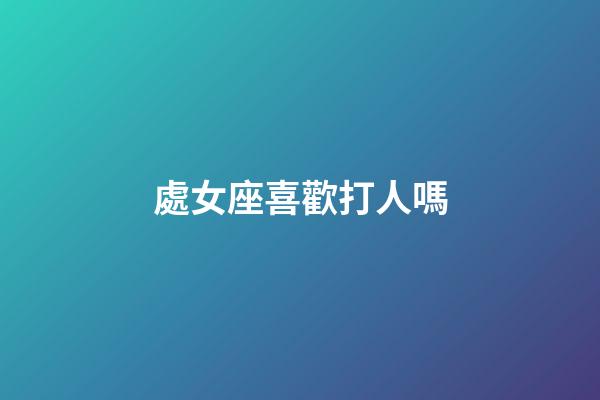 處女座喜歡打人嗎-第1張-星座運勢-玄機派