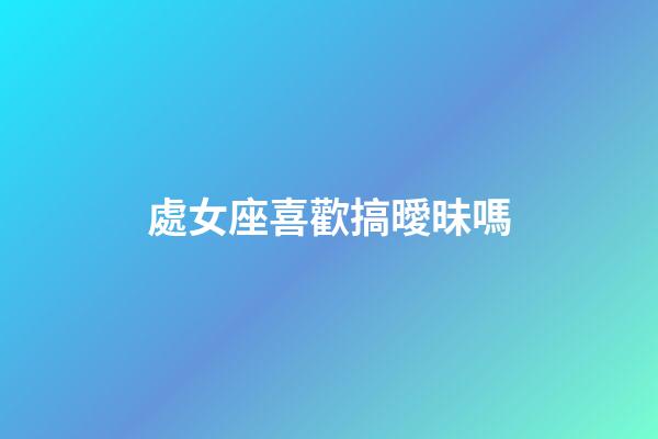 處女座喜歡搞曖昧嗎-第1張-星座運(yùn)勢-玄機(jī)派