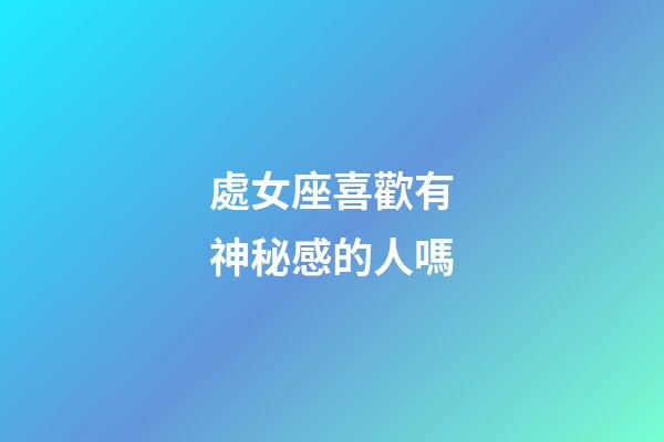 處女座喜歡有神秘感的人嗎-第1張-星座運勢-玄機派