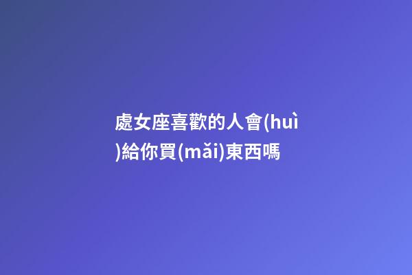 處女座喜歡的人會(huì)給你買(mǎi)東西嗎-第1張-星座運(yùn)勢(shì)-玄機(jī)派