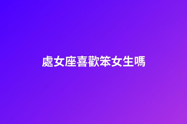 處女座喜歡笨女生嗎-第1張-星座運勢-玄機派