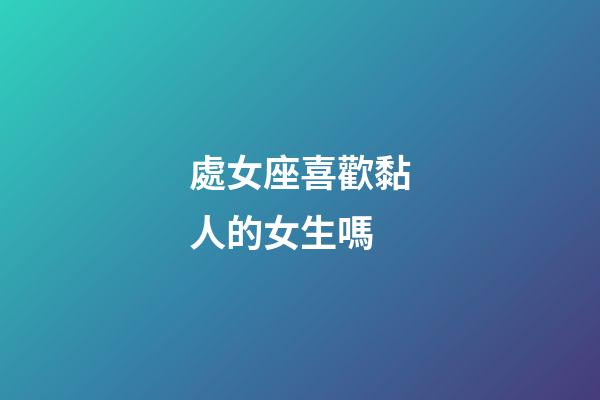 處女座喜歡黏人的女生嗎-第1張-星座運勢-玄機派