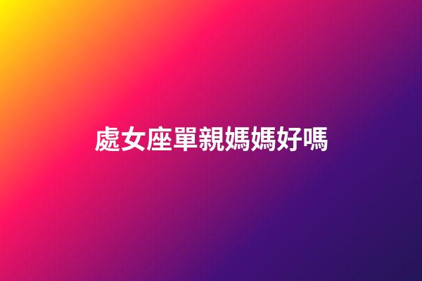 處女座單親媽媽好嗎-第1張-星座運勢-玄機派