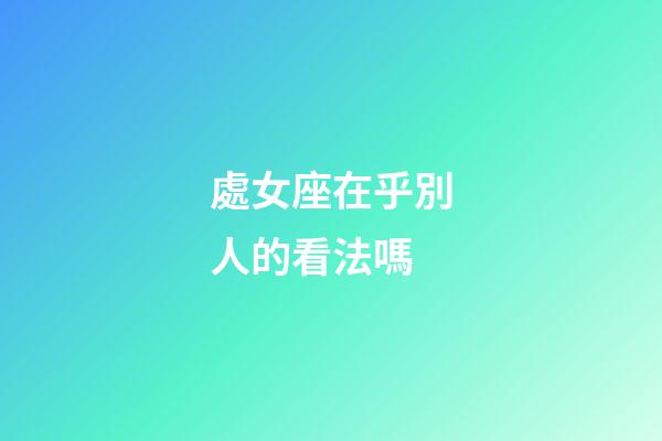 處女座在乎別人的看法嗎-第1張-星座運勢-玄機派