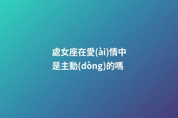 處女座在愛(ài)情中是主動(dòng)的嗎-第1張-星座運(yùn)勢(shì)-玄機(jī)派