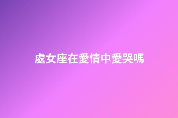 處女座在愛情中愛哭嗎-第1張-星座運勢-玄機派