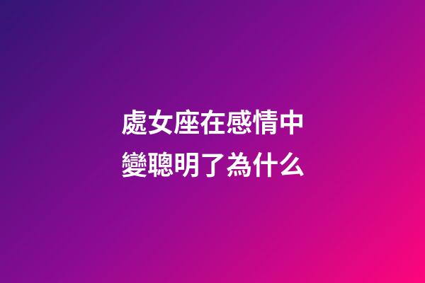 處女座在感情中變聰明了為什么-第1張-星座運勢-玄機派