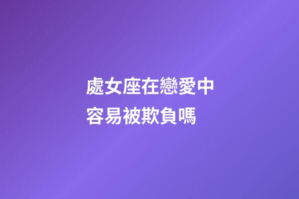 處女座在戀愛中容易被欺負嗎-第1張-星座運勢-玄機派