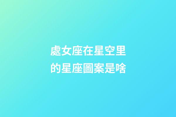 處女座在星空里的星座圖案是啥-第1張-星座運勢-玄機派