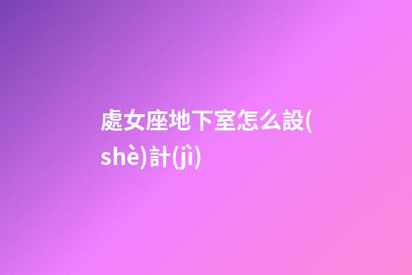 處女座地下室怎么設(shè)計(jì)