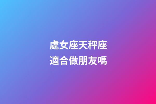 處女座天秤座適合做朋友嗎-第1張-星座運勢-玄機派