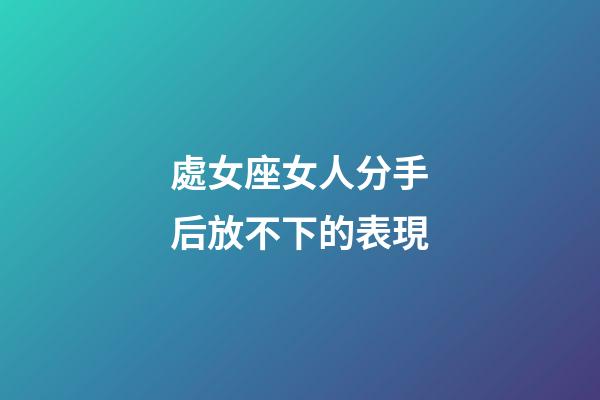 處女座女人分手后放不下的表現-第1張-星座運勢-玄機派