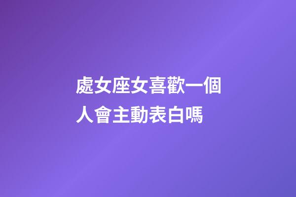 處女座女喜歡一個人會主動表白嗎-第1張-星座運勢-玄機派