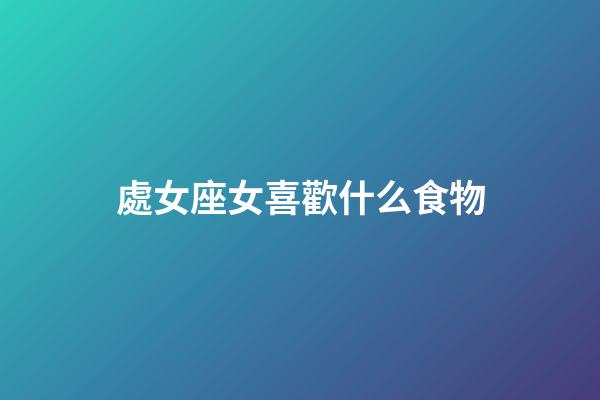 處女座女喜歡什么食物-第1張-星座運勢-玄機派