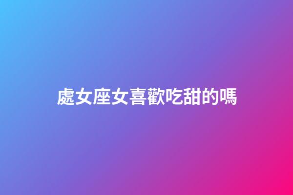 處女座女喜歡吃甜的嗎-第1張-星座運勢-玄機派