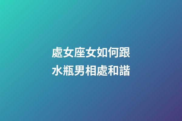 處女座女如何跟水瓶男相處和諧-第1張-星座運勢-玄機派