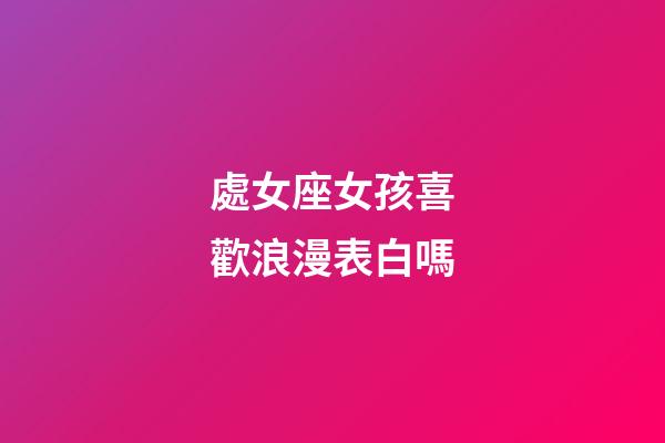處女座女孩喜歡浪漫表白嗎-第1張-星座運勢-玄機派
