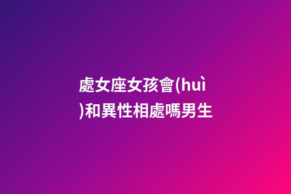 處女座女孩會(huì)和異性相處嗎男生-第1張-星座運(yùn)勢(shì)-玄機(jī)派