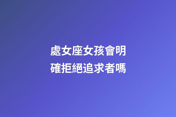 處女座女孩會明確拒絕追求者嗎-第1張-星座運(yùn)勢-玄機(jī)派