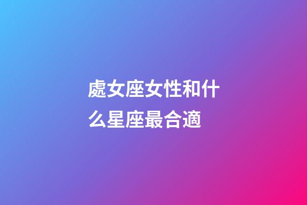 處女座女性和什么星座最合適-第1張-星座運勢-玄機派