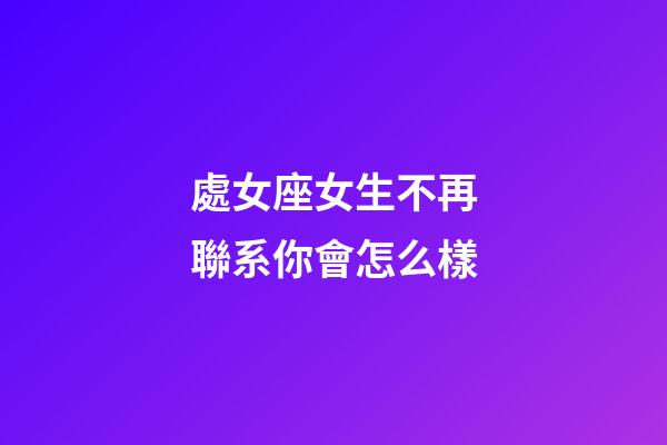 處女座女生不再聯系你會怎么樣-第1張-星座運勢-玄機派