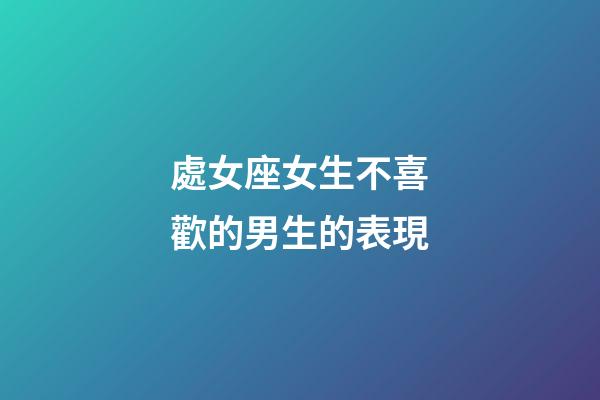 處女座女生不喜歡的男生的表現-第1張-星座運勢-玄機派