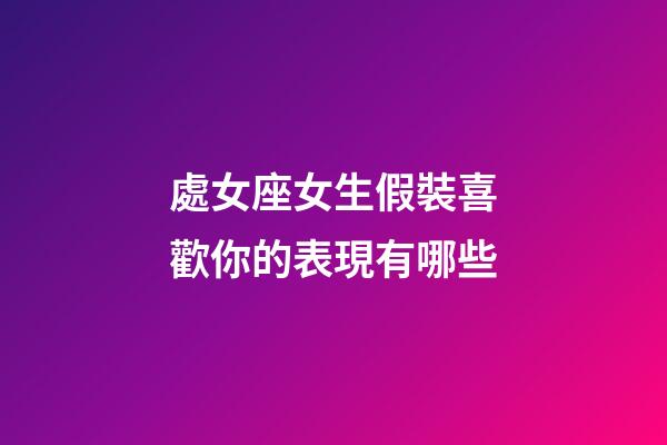 處女座女生假裝喜歡你的表現有哪些-第1張-星座運勢-玄機派