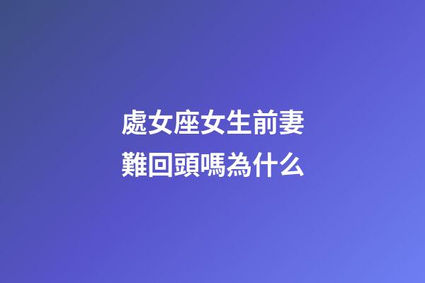 處女座女生前妻難回頭嗎為什么-第1張-星座運(yùn)勢(shì)-玄機(jī)派
