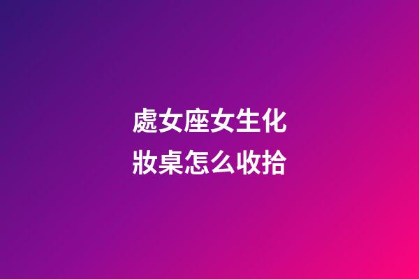 處女座女生化妝桌怎么收拾-第1張-星座運勢-玄機派
